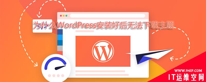 为什么WordPress安装好后无法下载主题 为什么wordpress安装的主题不完整