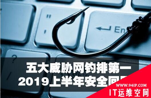 五大威胁网钓排第一 2019上半年安全回顾